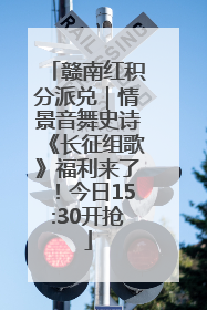 赣南红积分派兑｜情景音舞史诗《长征组歌》福利来了！今日15:30开抢